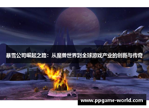 暴雪公司崛起之路：从魔兽世界到全球游戏产业的创新与传奇